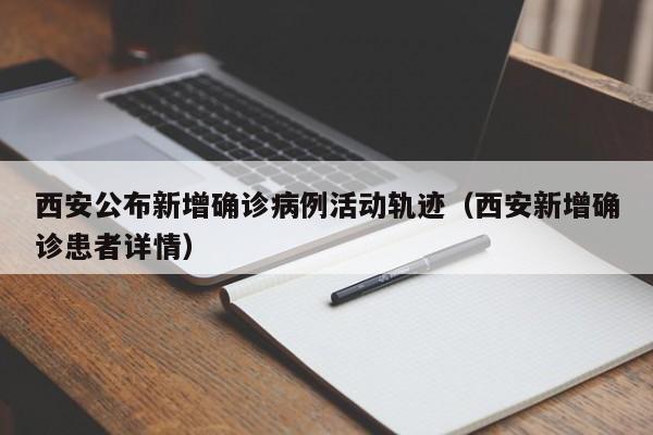 西安公布新增确诊病例活动轨迹（西安新增确诊患者详情）