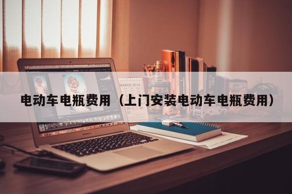 电动车电瓶费用（上门安装电动车电瓶费用）