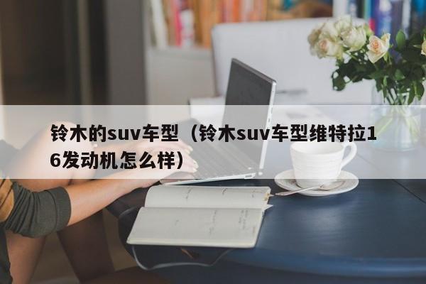 铃木的suv车型（铃木suv车型维特拉16发动机怎么样）