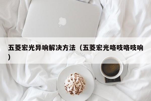 五菱宏光异响解决方法（五菱宏光咯吱咯吱响）