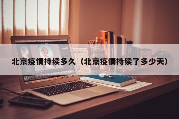 北京疫情持续多久（北京疫情持续了多少天）