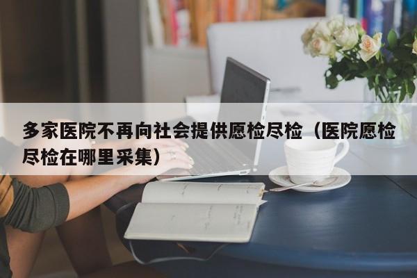 多家医院不再向社会提供愿检尽检（医院愿检尽检在哪里采集）