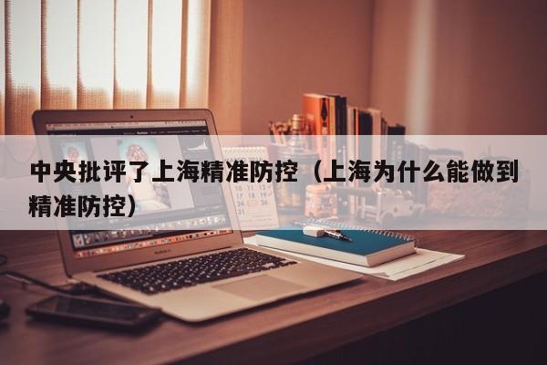中央批评了上海精准防控（上海为什么能做到精准防控）