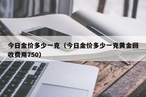 今日金价多少一克（今日金价多少一克黄金回收费用750）