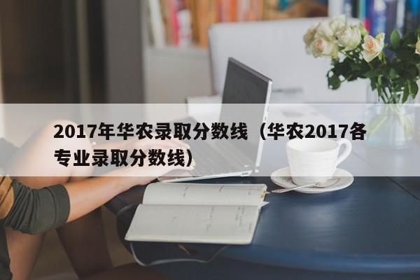 2017年华农录取分数线（华农2017各专业录取分数线）