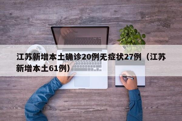 江苏新增本土确诊20例无症状27例（江苏新增本土61例）