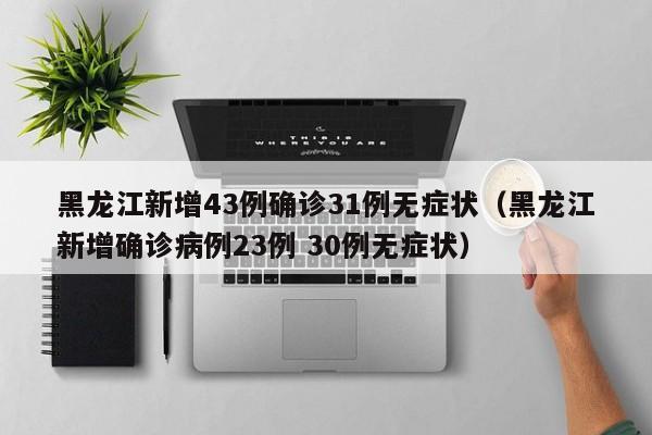 黑龙江新增43例确诊31例无症状（黑龙江新增确诊病例23例 30例无症状）