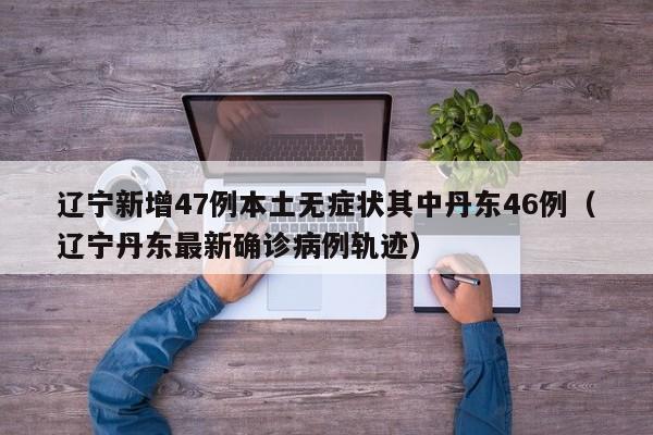 辽宁新增47例本土无症状其中丹东46例（辽宁丹东最新确诊病例轨迹）