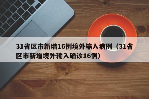 31省区市新增16例境外输入病例（31省区市新增境外输入确诊16例）