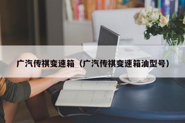 广汽传祺变速箱（广汽传祺变速箱油型号）