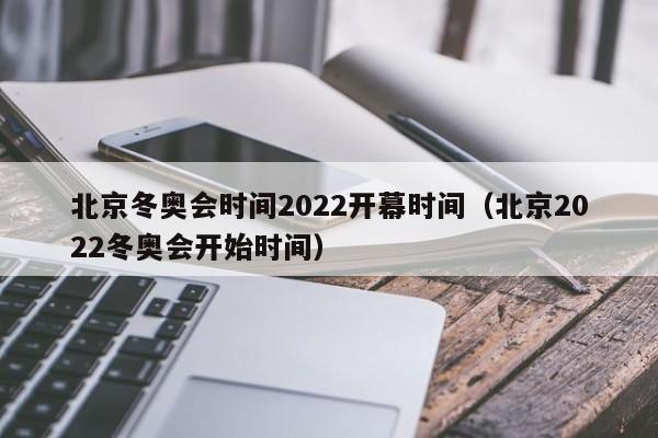北京冬奥会时间2022开幕时间（北京2022冬奥会开始时间）
