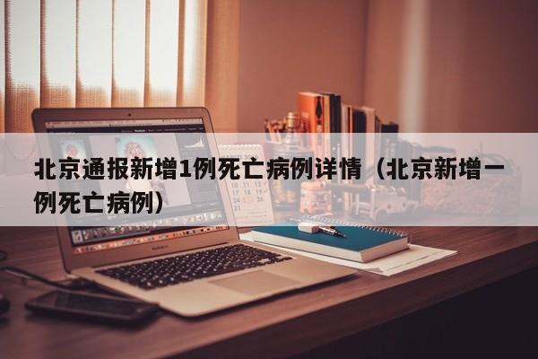 北京通报新增1例死亡病例详情（北京新增一例死亡病例）