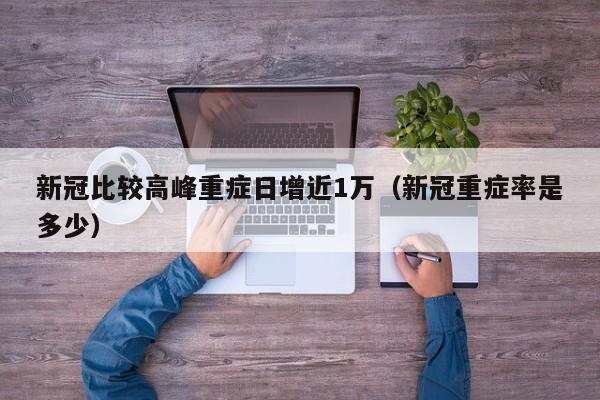 新冠比较高峰重症日增近1万（新冠重症率是多少）