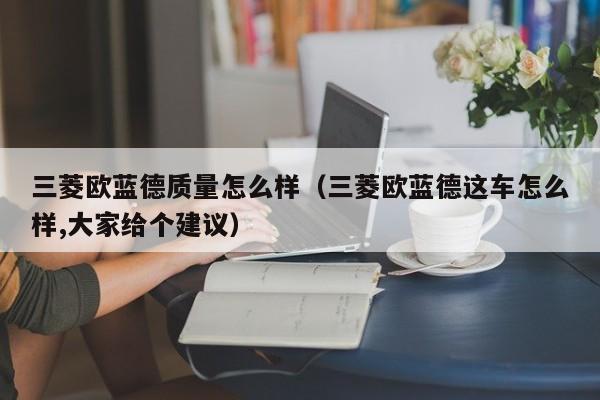 三菱欧蓝德质量怎么样（三菱欧蓝德这车怎么样,大家给个建议）