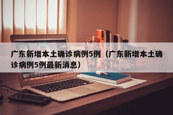 广东新增本土确诊病例5例（广东新增本土确诊病例5例最新消息）