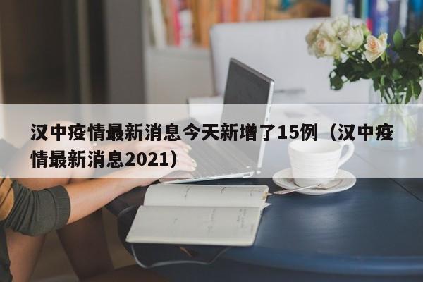 汉中疫情最新消息今天新增了15例（汉中疫情最新消息2021）