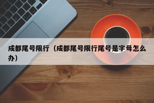 成都尾号限行（成都尾号限行尾号是字母怎么办）
