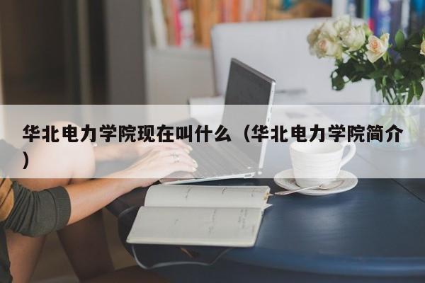 华北电力学院现在叫什么（华北电力学院简介）