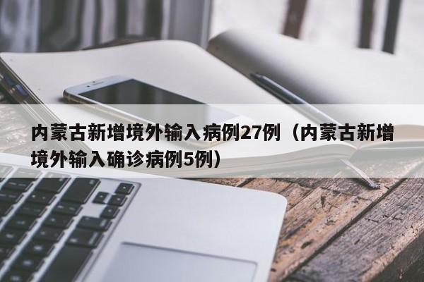 内蒙古新增境外输入病例27例（内蒙古新增境外输入确诊病例5例）