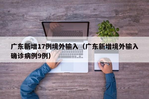 广东新增17例境外输入（广东新增境外输入确诊病例9例）