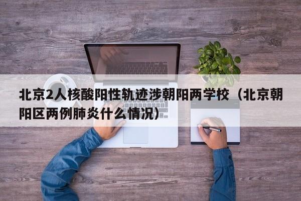 北京2人核酸阳性轨迹涉朝阳两学校（北京朝阳区两例肺炎什么情况）