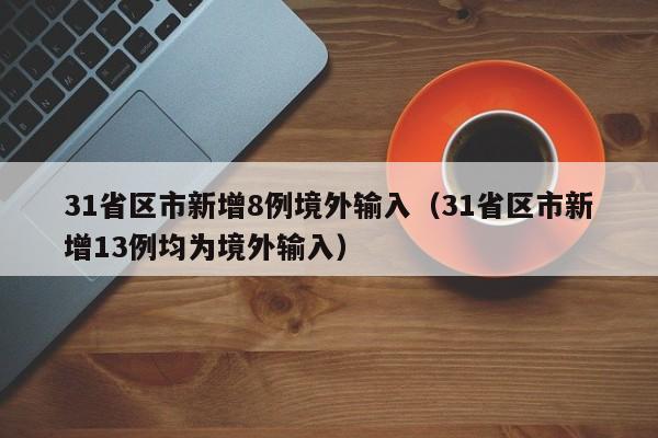 31省区市新增8例境外输入（31省区市新增13例均为境外输入）