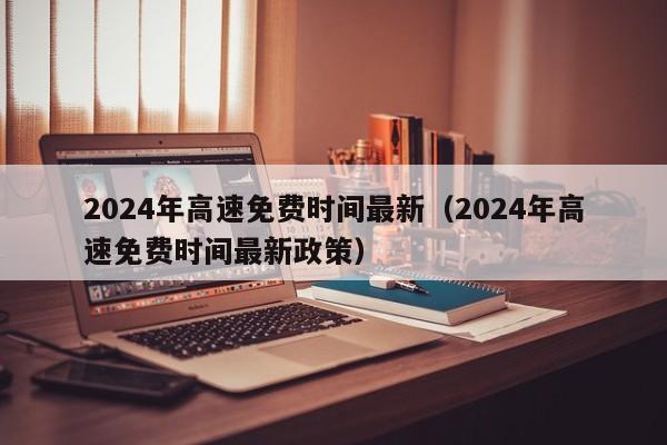 2024年高速免费时间最新（2024年高速免费时间最新政策）
