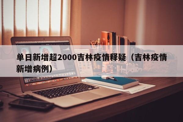 单日新增超2000吉林疫情释疑（吉林疫情新增病例）