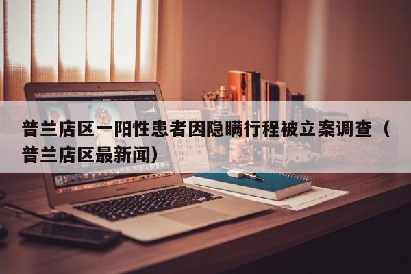 普兰店区一阳性患者因隐瞒行程被立案调查（普兰店区最新闻）
