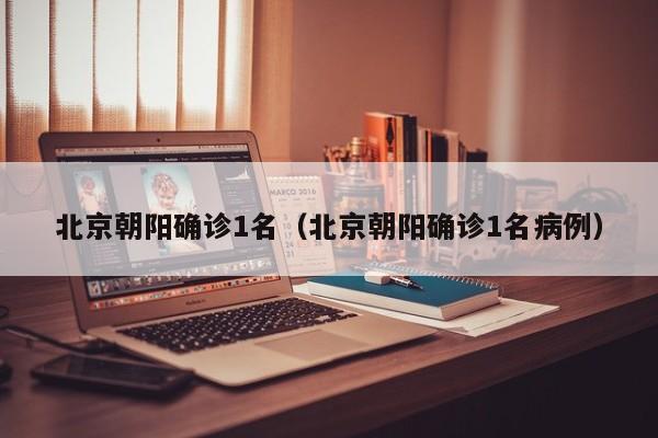 北京朝阳确诊1名（北京朝阳确诊1名病例）