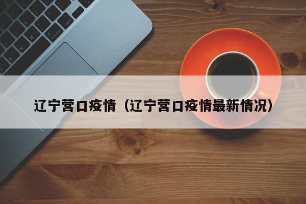 辽宁营口疫情（辽宁营口疫情最新情况）