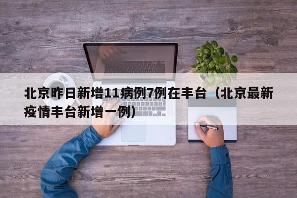 北京昨日新增11病例7例在丰台（北京最新疫情丰台新增一例）