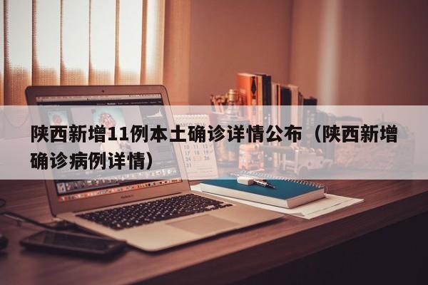 陕西新增11例本土确诊详情公布（陕西新增确诊病例详情）