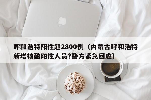 呼和浩特阳性超2800例（内蒙古呼和浩特新增核酸阳性人员?警方紧急回应）