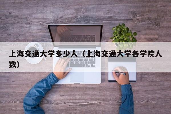 上海交通大学多少人（上海交通大学各学院人数）