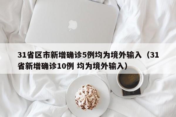 31省区市新增确诊5例均为境外输入（31省新增确诊10例 均为境外输入）