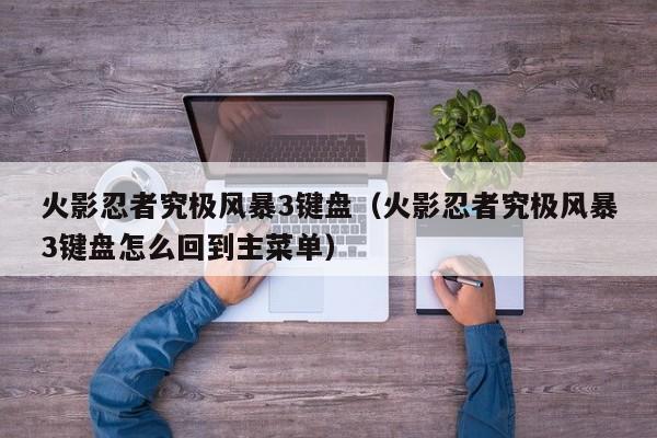 火影忍者究极风暴3键盘（火影忍者究极风暴3键盘怎么回到主菜单）