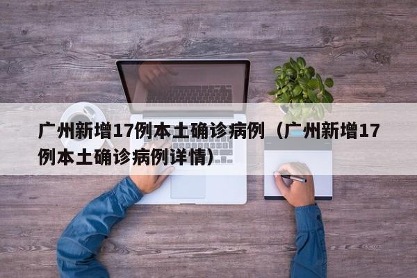 广州新增17例本土确诊病例（广州新增17例本土确诊病例详情）
