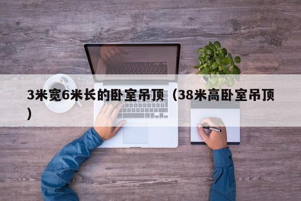 3米宽6米长的卧室吊顶（38米高卧室吊顶）