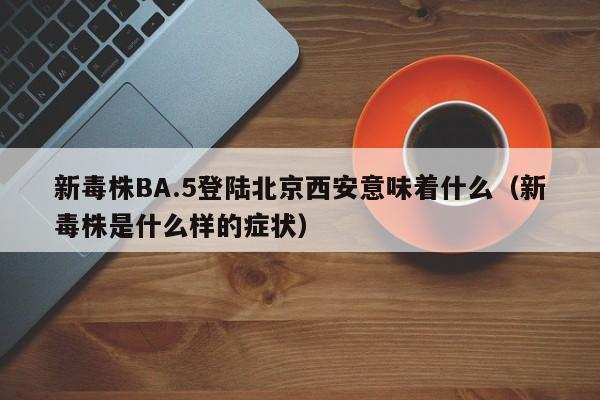 新毒株BA.5登陆北京西安意味着什么（新毒株是什么样的症状）
