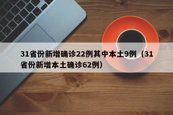 31省份新增确诊22例其中本土9例（31省份新增本土确诊62例）