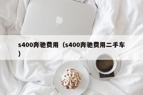 s400奔驰费用（s400奔驰费用二手车）