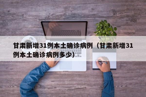 甘肃新增31例本土确诊病例（甘肃新增31例本土确诊病例多少）