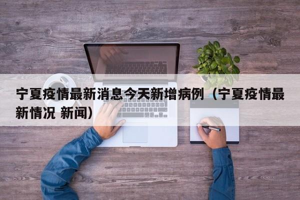 宁夏疫情最新消息今天新增病例（宁夏疫情最新情况 新闻）