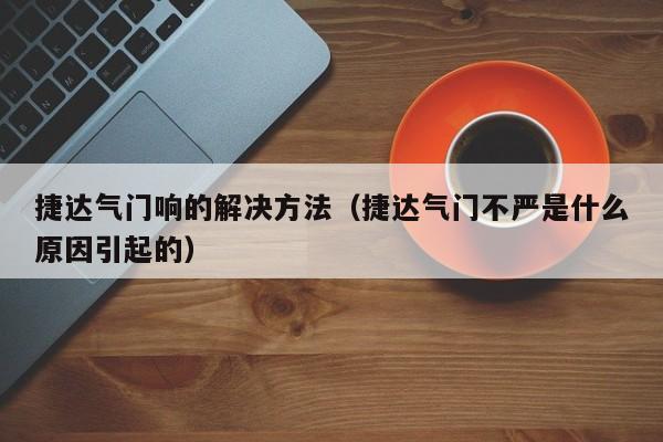 捷达气门响的解决方法（捷达气门不严是什么原因引起的）