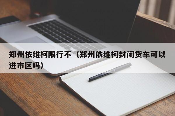 郑州依维柯限行不（郑州依维柯封闭货车可以进市区吗）