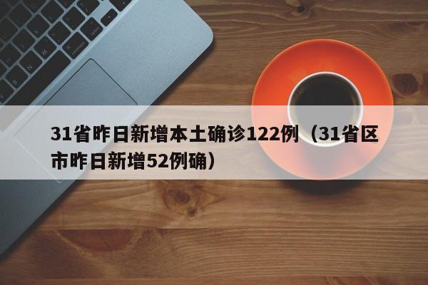 31省昨日新增本土确诊122例（31省区市昨日新增52例确）