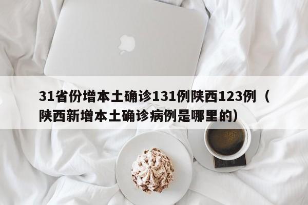 31省份增本土确诊131例陕西123例（陕西新增本土确诊病例是哪里的）