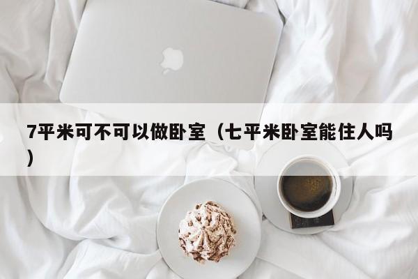 7平米可不可以做卧室（七平米卧室能住人吗）