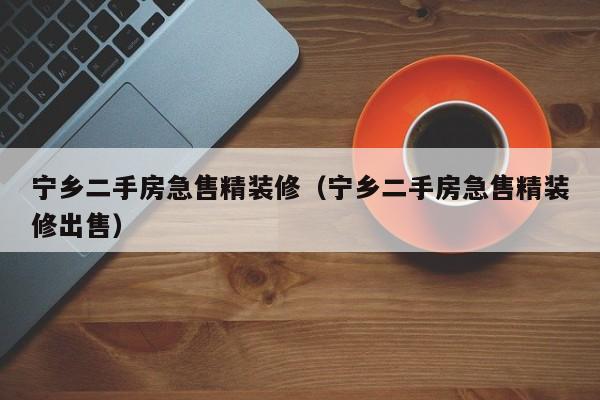 宁乡二手房急售精装修（宁乡二手房急售精装修出售）